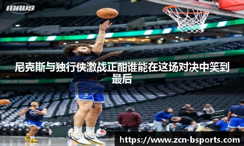 尼克斯与独行侠激战正酣谁能在这场对决中笑到最后